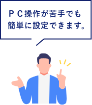 ＰＣ操作が苦手でも簡単に設定できます。